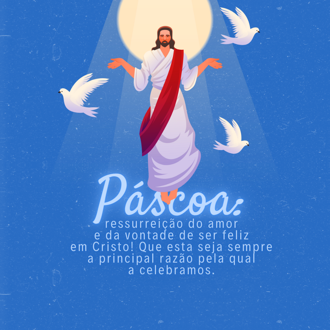 Páscoa: ressurreição do amor e da vontade de ser feliz em Cristo! Que esta seja sempre a principal razão pela qual a celebramos.