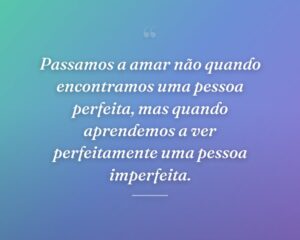 Passamos a amar não quando encontramos uma pessoa perfeita, mas quando aprendemos a ver perfeitamente uma pessoa imperfeita.