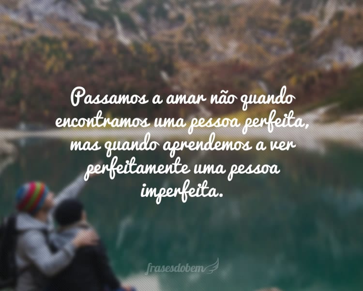 Passamos a amar não quando encontramos uma pessoa perfeita, mas quando aprendemos a ver perfeitamente uma pessoa imperfeita.