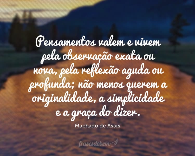 Pensamentos valem e vivem pela observação exata ou nova, pela reflexão aguda ou profunda; não menos querem a originalidade, a simplicidade e a graça do dizer.