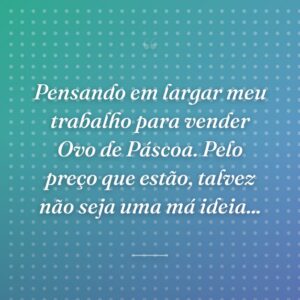 Pensando em largar meu trabalho para vender Ovo de Páscoa. Pelo preço que estão, talvez não seja uma má ideia...