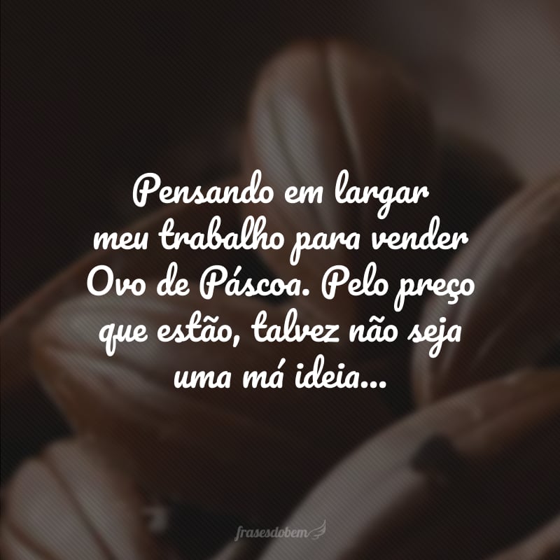 Pensando em largar meu trabalho para vender Ovo de Páscoa. Pelo preço que estão, talvez não seja uma má ideia...