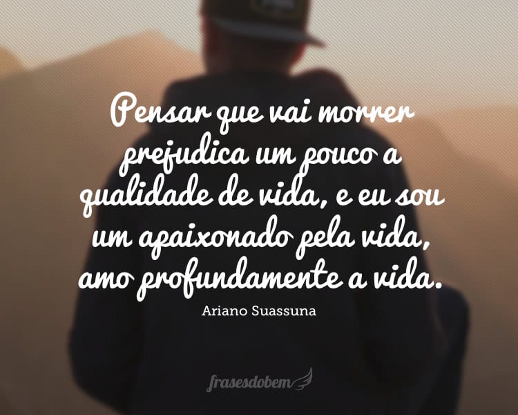 Pensar que vai morrer prejudica um pouco a qualidade de vida, e eu sou um apaixonado pela vida, amo profundamente a vida.