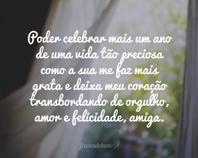 Poder celebrar mais um ano de uma vida tão preciosa como a sua me faz mais grata e deixa meu coração transbordando de orgulho, amor e felicidade, amiga.