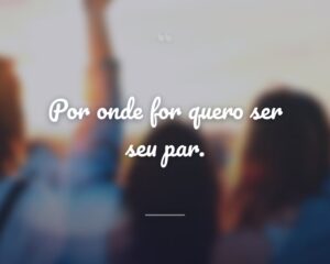 Por onde for quero ser seu par.