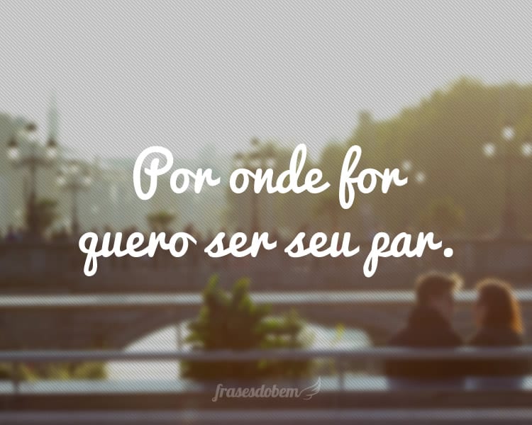 Por onde for quero ser seu par.