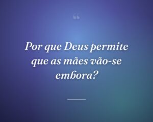 Por que Deus permite que as mães vão-se embora?