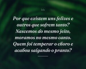 Por que existem uns felizes e outros que sofrem tanto? Nascemos do mesmo jeito, moramos no mesmo canto. Quem foi temperar o choro e acabou salgando o pranto?