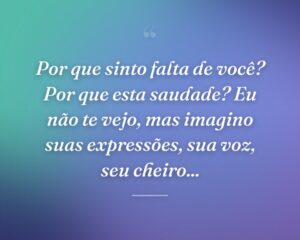 Por que sinto falta de você? Por que esta saudade? Eu não te vejo, mas imagino suas expressões, sua voz, seu cheiro...