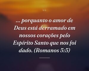 … porquanto o amor de Deus está derramado em nossos corações pelo Espírito Santo que nos foi dado. (Romanos 5:5)