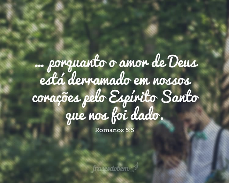 … porquanto o amor de Deus está derramado em nossos corações pelo Espírito Santo que nos foi dado. (Romanos 5:5)