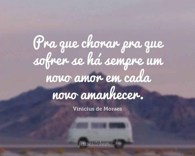 Pra que chorar pra que sofrer se há sempre um novo amor em cada novo amanhecer.