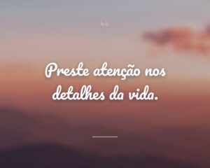 Preste atenção nos detalhes da vida.