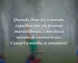 Quando Deus fez o mundo, espalhou por ele pessoas maravilhosas, e nos deu a missão de encontrá-las. Cumpri a minha, te encontrei.