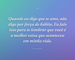 Quando eu digo que te amo, não digo por força do hábito. Eu falo isso para te lembrar que você é a melhor coisa que aconteceu em minha vida.
