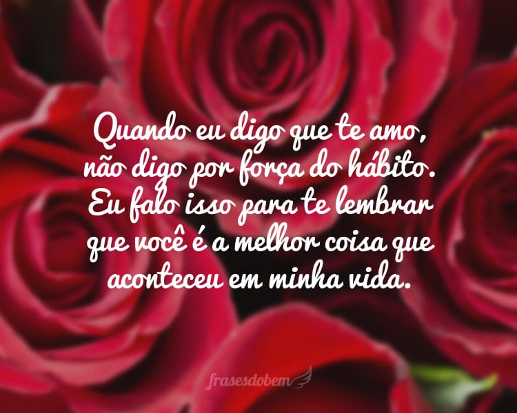 Quando eu digo que te amo, não digo por força do hábito. Eu falo isso para te lembrar que você é a melhor coisa que aconteceu em minha vida.