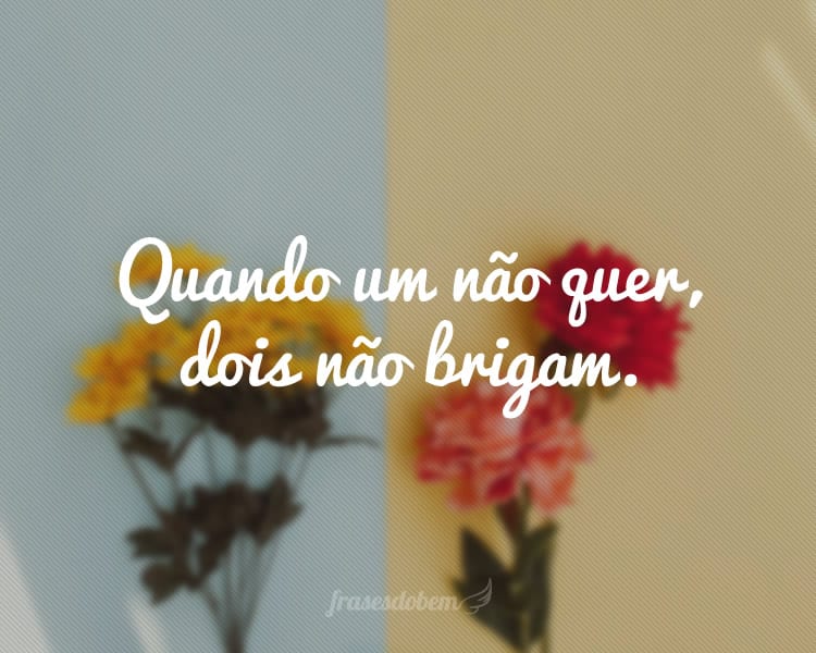 Quando um não quer, dois não brigam.