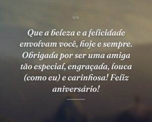 Que a beleza e a felicidade envolvam você, hoje e sempre. Obrigada por ser uma amiga tão especial, engraçada, louca (como eu) e carinhosa! Feliz aniversário!