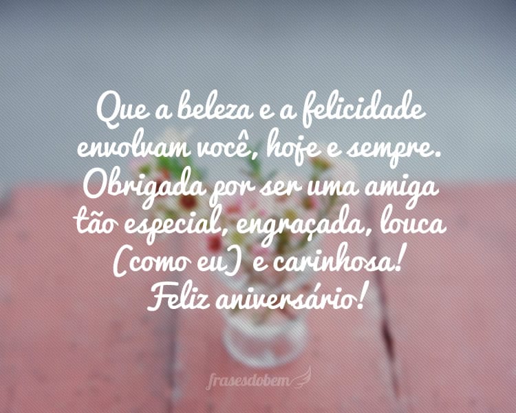 Que a beleza e a felicidade envolvam você, hoje e sempre. Obrigada por ser uma amiga tão especial, engraçada, louca (como eu) e carinhosa! Feliz aniversário!