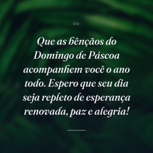 Que as bênçãos do Domingo de Páscoa acompanhem você o ano todo. Espero que seu dia seja repleto de esperança renovada, paz e alegria!