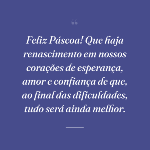 Feliz Páscoa! Que haja renascimento em nossos corações de esperança, amor e confiança de que, ao final das dificuldades, tudo será ainda melhor.