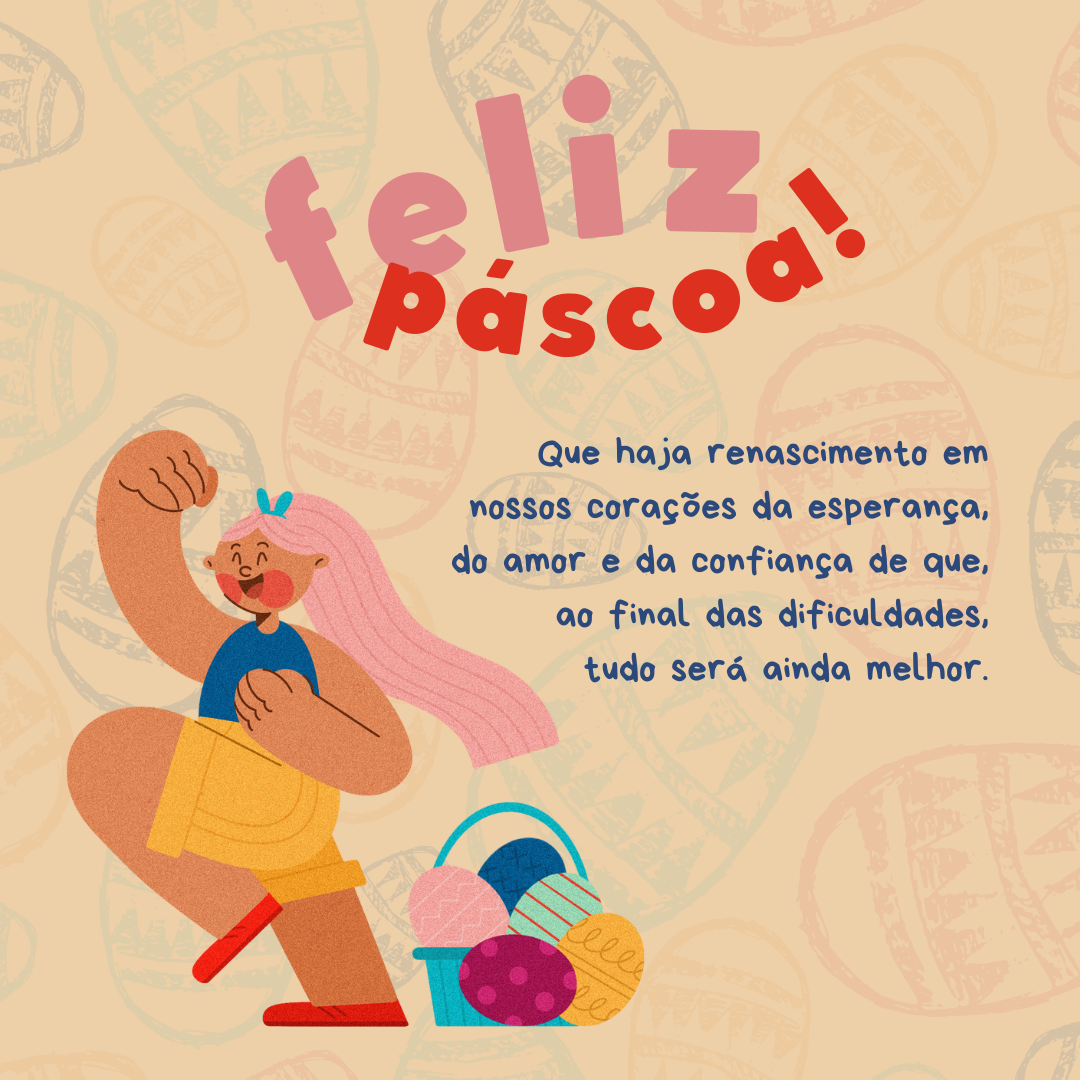 Feliz Páscoa! Que haja renascimento em nossos corações de esperança, amor e confiança de que, ao final das dificuldades, tudo será ainda melhor.