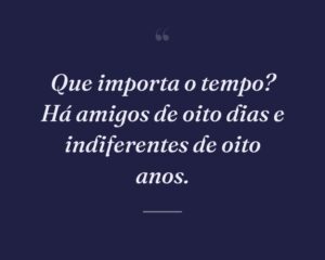 Que importa o tempo? Há amigos de oito dias e indiferentes de oito anos.