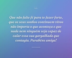Que não falte fé para te fazer forte, que os seus sonhos continuem vivos não importa o que aconteça e que nada nem ninguém seja capaz de calar essa sua gargalhada que contagia. Parabéns amiga!