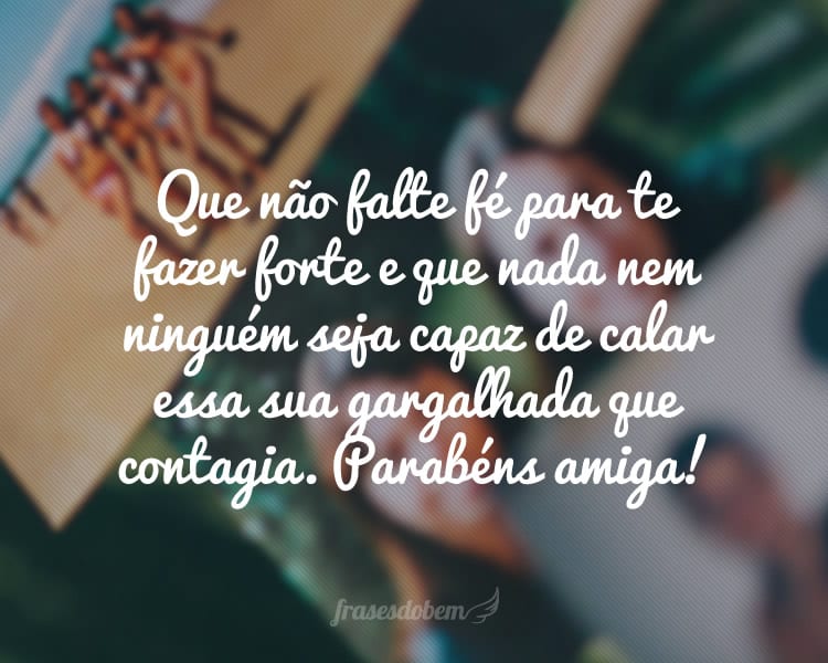 Que não falte fé para te fazer forte, que os seus sonhos continuem vivos não importa o que aconteça e que nada nem ninguém seja capaz de calar essa sua gargalhada que contagia. Parabéns amiga!