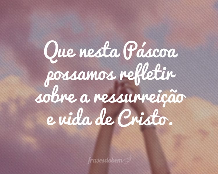 Que nesta Páscoa possamos refletir sobre a ressurreição e vida de Cristo.