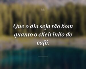 Que o dia seja tão bom quanto o cheirinho de café.
