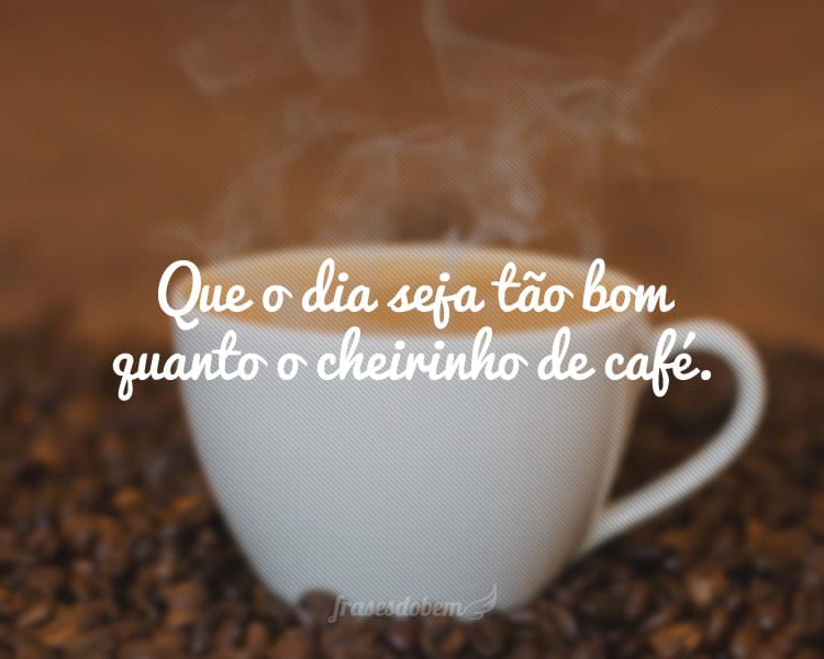 Que o dia seja tão bom quanto o cheirinho de café.