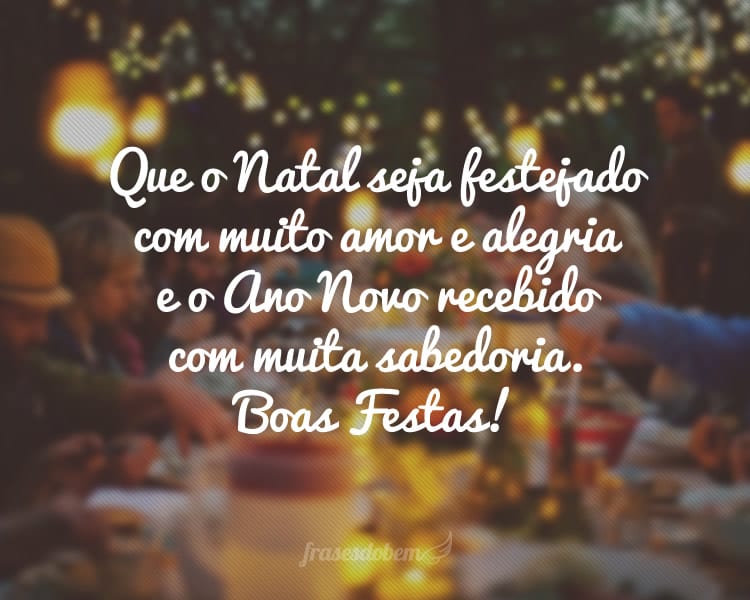 Que o Natal seja festejado com muito amor e alegria e o Ano Novo recebido com muita sabedoria. Boas Festas!