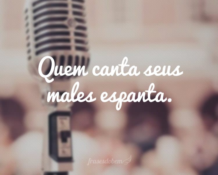 Quem canta seus males espanta.