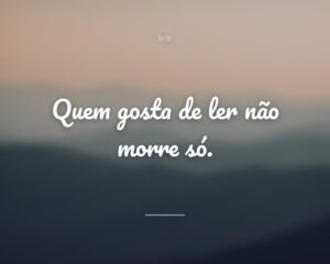 Quem gosta de ler não morre só.