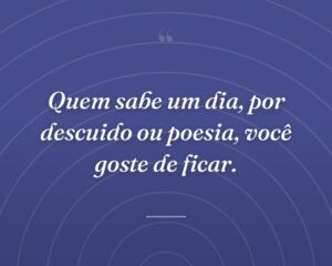 Quem sabe um dia, por descuido ou poesia, você goste de ficar.