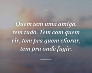 Quem tem uma amiga, tem tudo. Tem com quem rir, tem pra quem chorar, tem pra onde fugir.