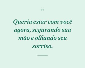 Queria estar com você agora, segurando sua mão e olhando seu sorriso.