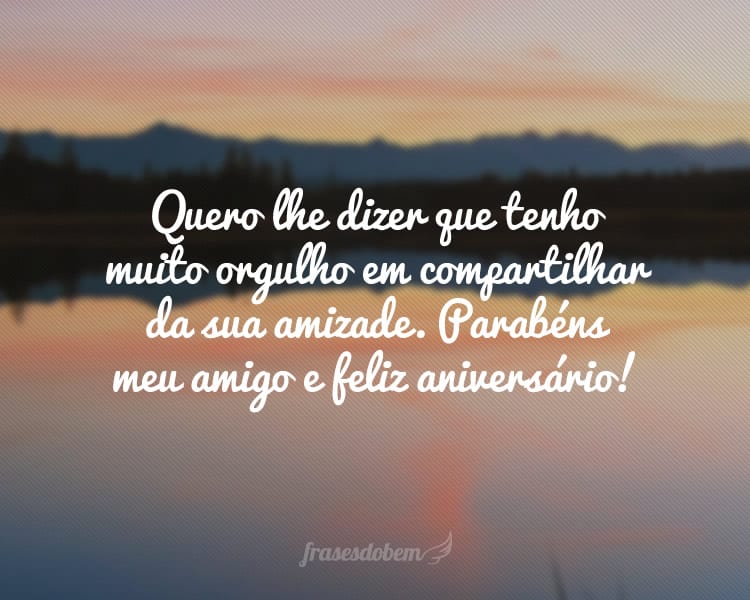 Quero lhe dizer que tenho muito orgulho em compartilhar da sua amizade. Parabéns meu amigo e feliz aniversário!