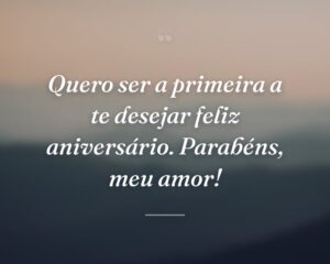Quero ser a primeira a te desejar feliz aniversário. Parabéns, meu amor!