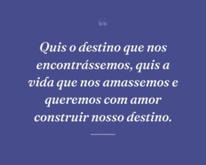Quis o destino que nos encontrássemos, quis a vida que nos amassemos e queremos com amor construir nosso destino.