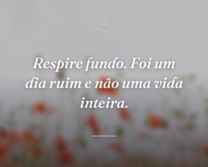 Respire fundo. Foi um dia ruim e não uma vida inteira.