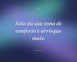 Saia da sua zona de conforto e arrisque mais.