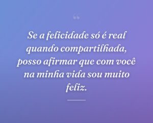 Se a felicidade só é real quando compartilhada, posso afirmar que com você na minha vida sou muito feliz.