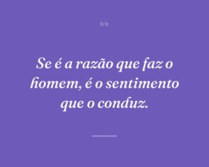 Se é a razão que faz o homem, é o sentimento que o conduz.