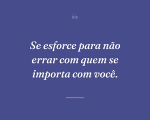 Se esforce para não errar com quem se importa com você.