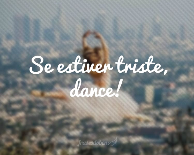 Se estiver triste, dance!