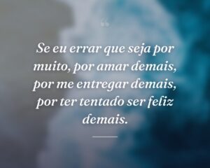 Se eu errar que seja por muito, por amar demais, por me entregar demais, por ter tentado ser feliz demais.