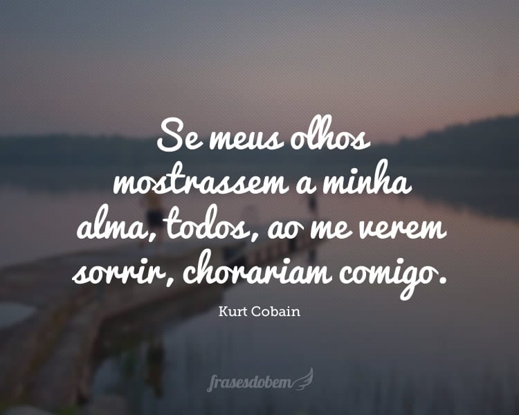 Se meus olhos mostrassem a minha alma, todos, ao me verem sorrir, chorariam comigo.