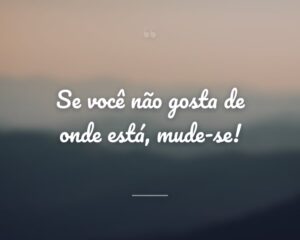 Se você não gosta de onde está, mude-se!